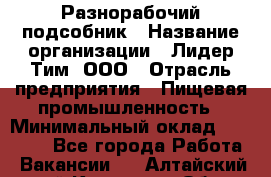 Разнорабочий-подсобник › Название организации ­ Лидер Тим, ООО › Отрасль предприятия ­ Пищевая промышленность › Минимальный оклад ­ 30 000 - Все города Работа » Вакансии   . Алтайский край,Камень-на-Оби г.